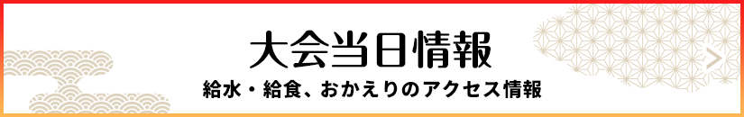 大会当日情報 給水・給食、おかえりのアクセス情報