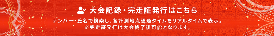 大会記録・完走証発行はこちら ナンバー・氏名で検索し、各計測地点通過タイムをリアルタイムで表示。※完走証発行は大会終了後可能となります。